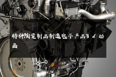 特种陶瓷制品制造 塑造未来的3D动画工艺之美